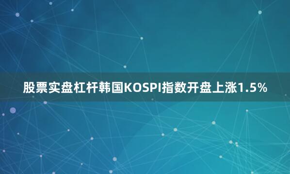 股票实盘杠杆韩国KOSPI指数开盘上涨1.5%