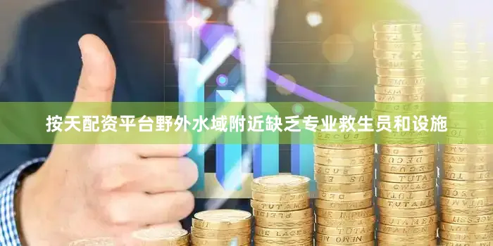 按天配资平台野外水域附近缺乏专业救生员和设施