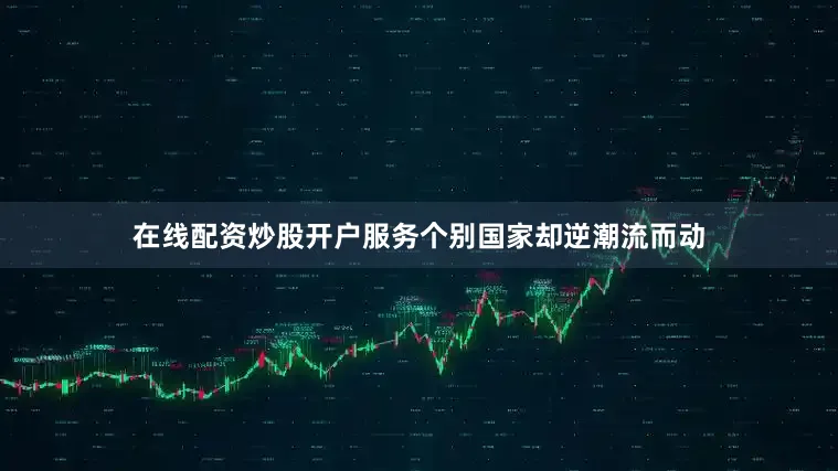 在线配资炒股开户服务个别国家却逆潮流而动