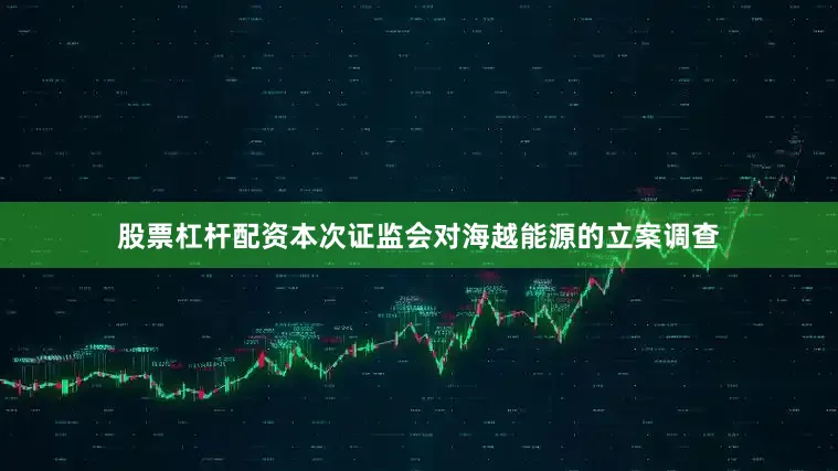 股票杠杆配资　　本次证监会对海越能源的立案调查