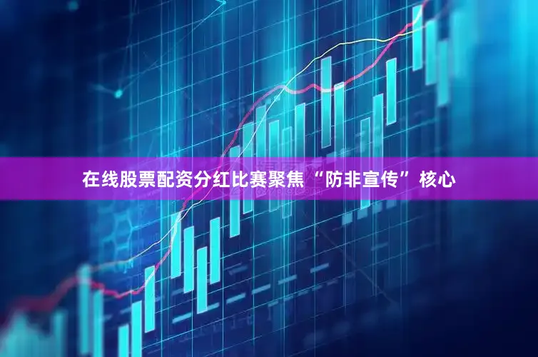 在线股票配资分红比赛聚焦 “防非宣传” 核心