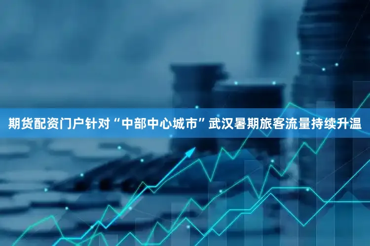 期货配资门户针对“中部中心城市”武汉暑期旅客流量持续升温