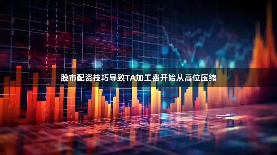 股市配资技巧导致TA加工费开始从高位压缩