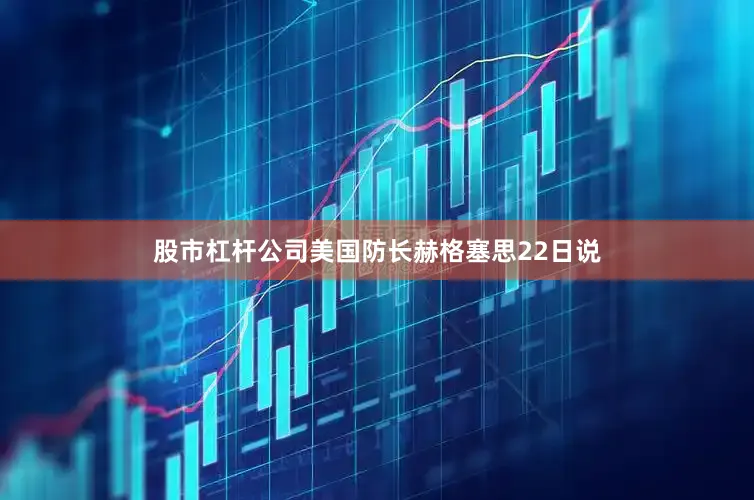 股市杠杆公司　　美国防长赫格塞思22日说
