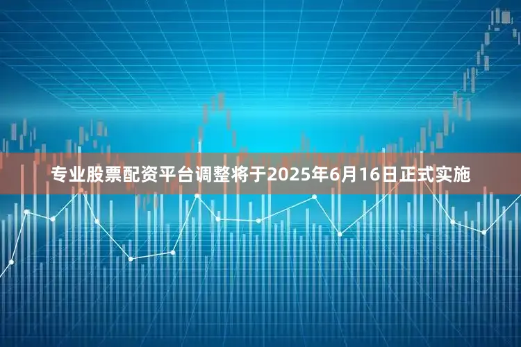专业股票配资平台调整将于2025年6月16日正式实施