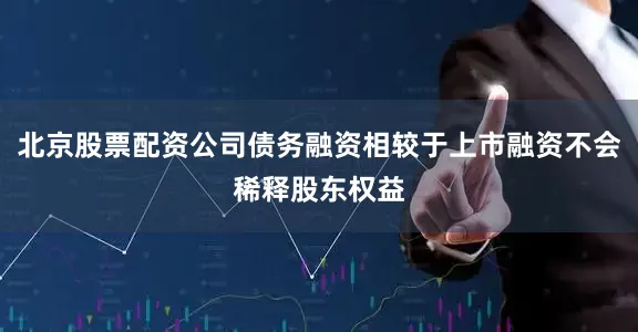北京股票配资公司债务融资相较于上市融资不会稀释股东权益