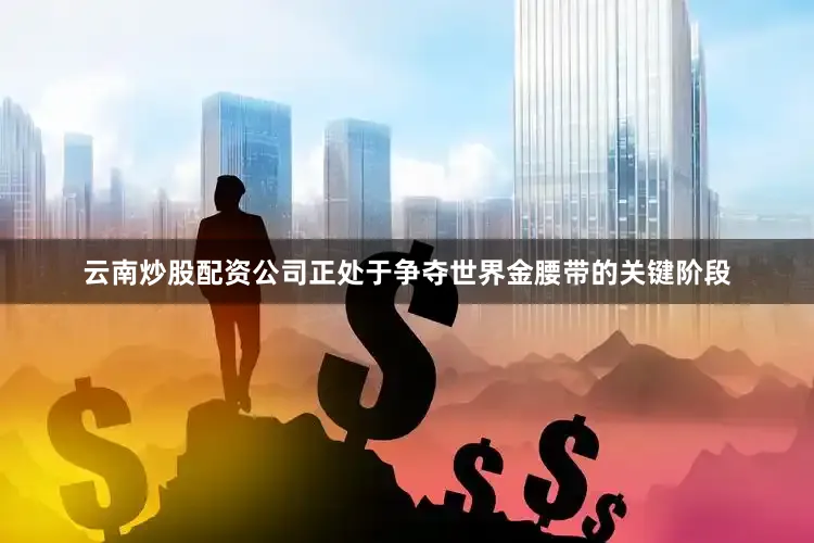 云南炒股配资公司正处于争夺世界金腰带的关键阶段