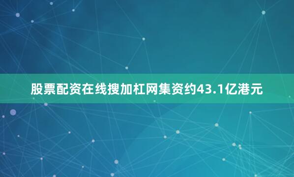 股票配资在线搜加杠网集资约43.1亿港元