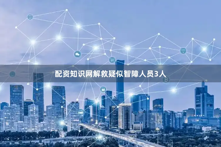 配资知识网解救疑似智障人员3人