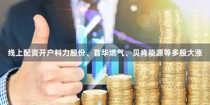 线上配资开户科力股份、首华燃气、贝肯能源等多股大涨
