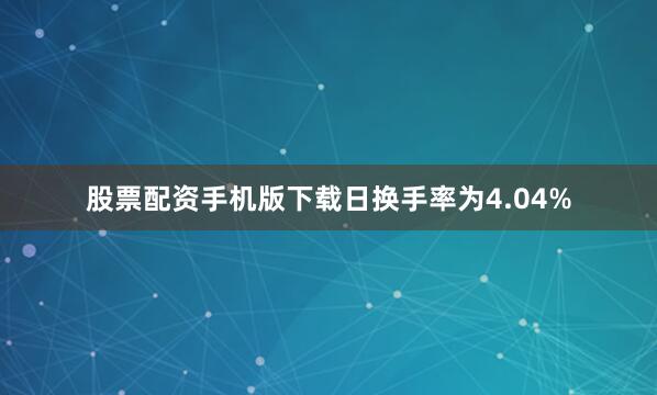股票配资手机版下载日换手率为4.04%