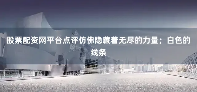 股票配资网平台点评仿佛隐藏着无尽的力量；白色的线条