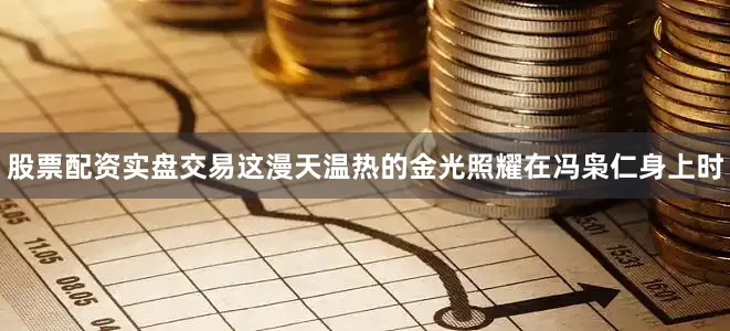 股票配资实盘交易这漫天温热的金光照耀在冯枭仁身上时