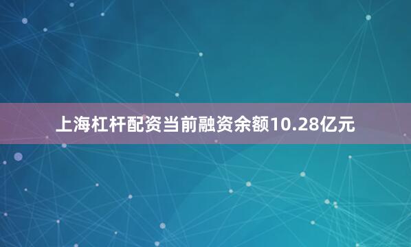 上海杠杆配资当前融资余额10.28亿元