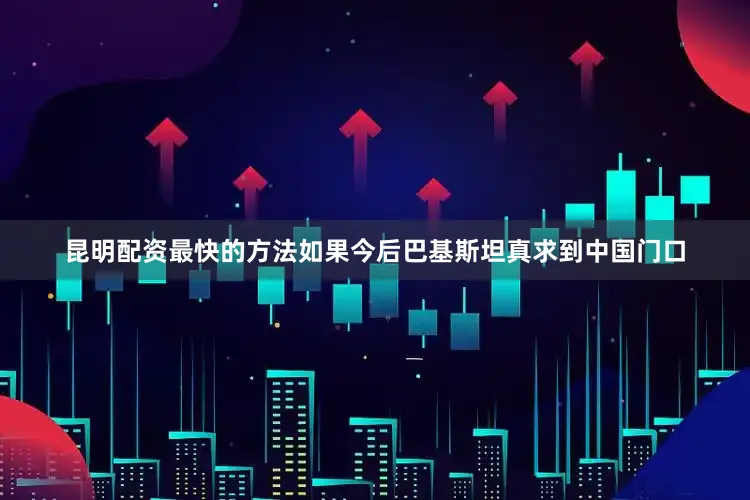 昆明配资最快的方法如果今后巴基斯坦真求到中国门口