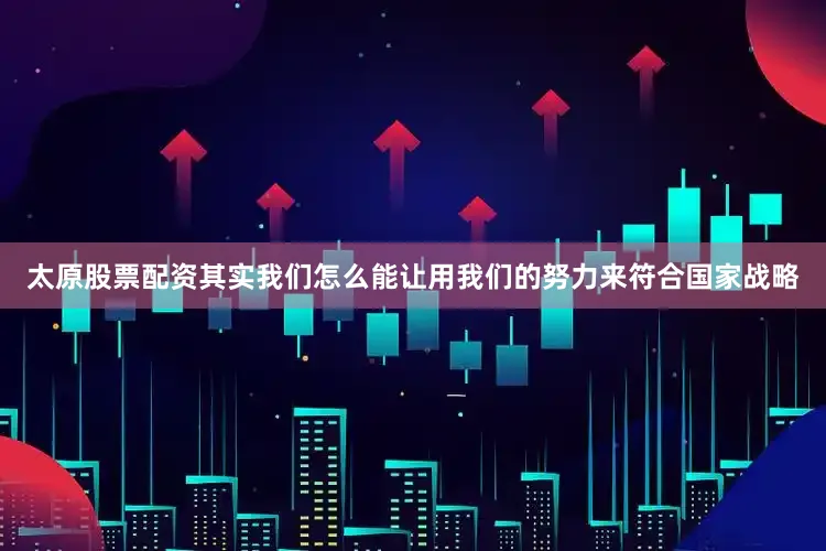 太原股票配资其实我们怎么能让用我们的努力来符合国家战略