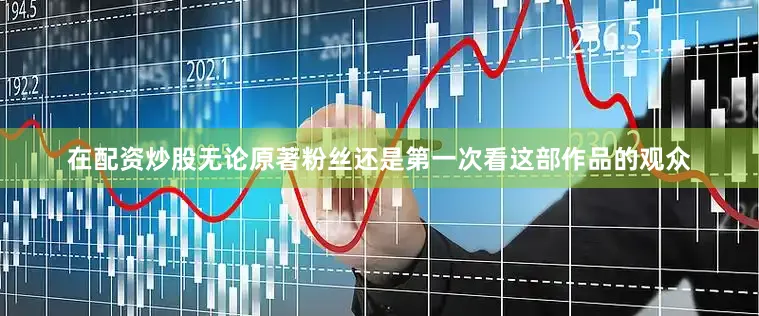 在配资炒股无论原著粉丝还是第一次看这部作品的观众