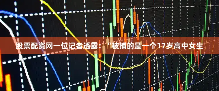股票配资网　　一位记者透露：“被捕的是一个17岁高中女生