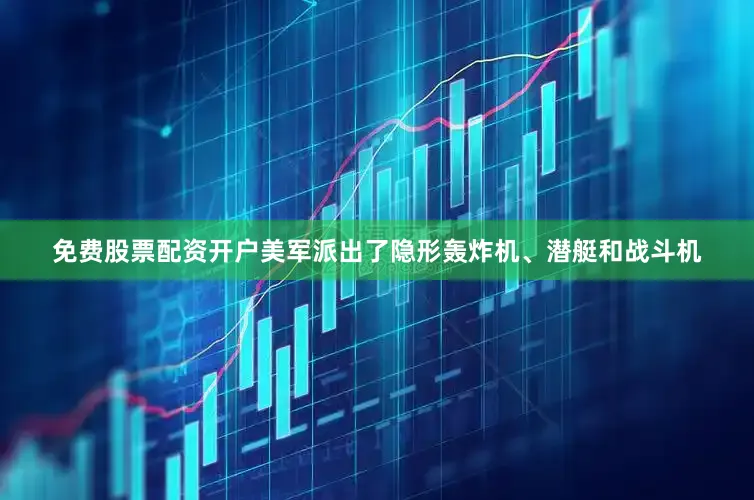 免费股票配资开户美军派出了隐形轰炸机、潜艇和战斗机