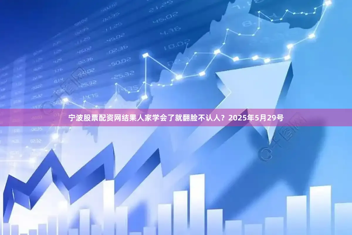 宁波股票配资网结果人家学会了就翻脸不认人？2025年5月29号
