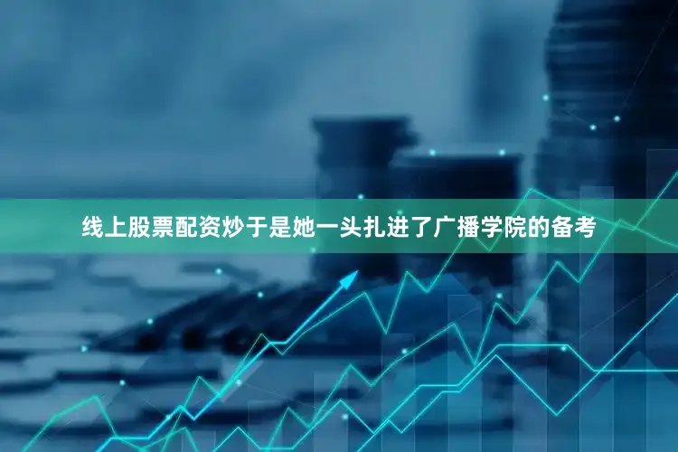 线上股票配资炒于是她一头扎进了广播学院的备考