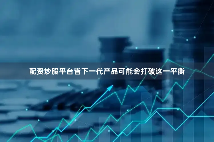 配资炒股平台皆下一代产品可能会打破这一平衡