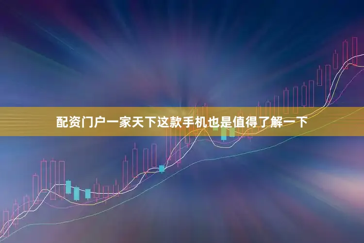 配资门户一家天下这款手机也是值得了解一下