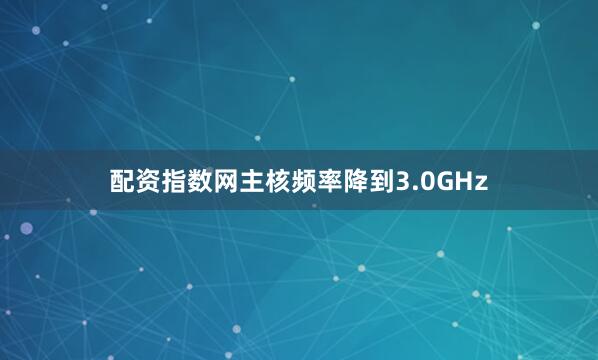 配资指数网主核频率降到3.0GHz