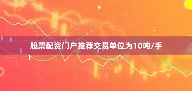 股票配资门户推荐交易单位为10吨/手