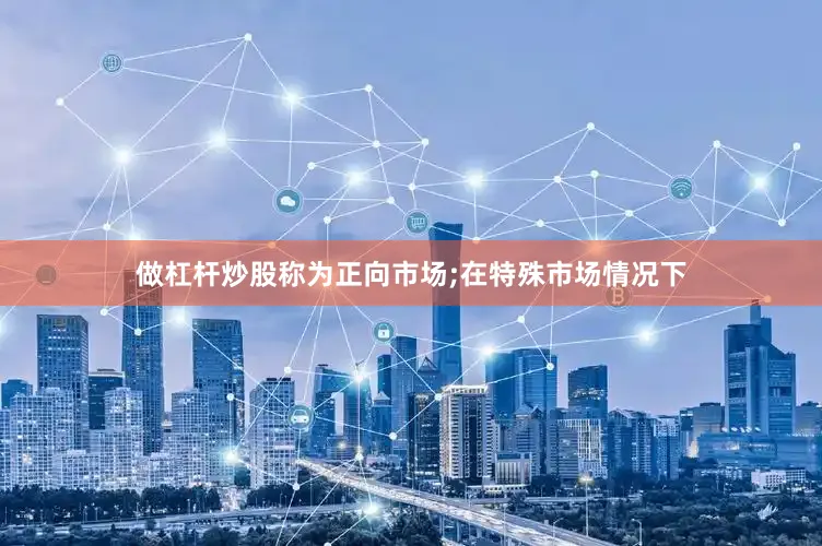 做杠杆炒股称为正向市场;在特殊市场情况下