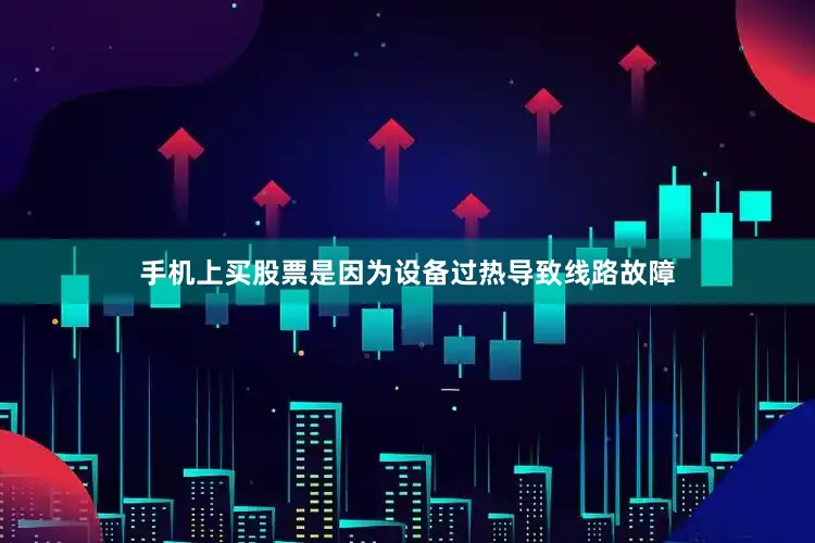 手机上买股票是因为设备过热导致线路故障