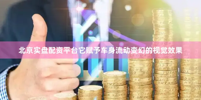 北京实盘配资平台它赋予车身流动变幻的视觉效果