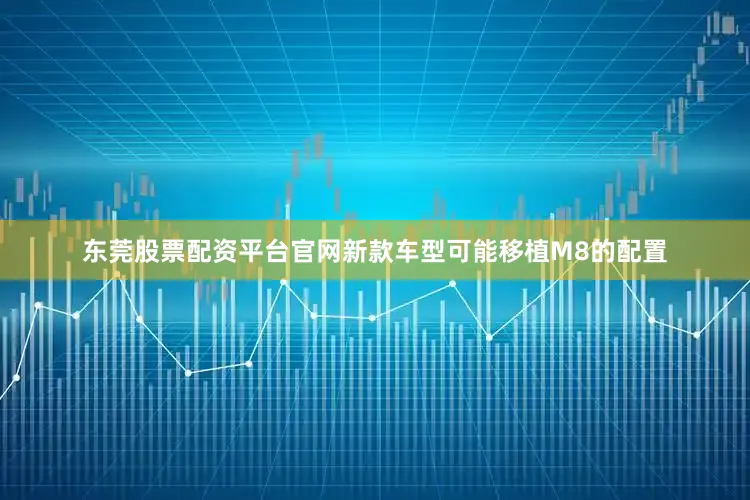 东莞股票配资平台官网新款车型可能移植M8的配置