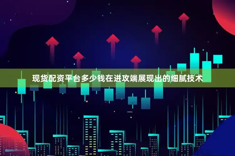 现货配资平台多少钱在进攻端展现出的细腻技术