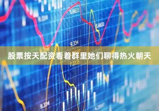 股票按天配资看着群里她们聊得热火朝天
