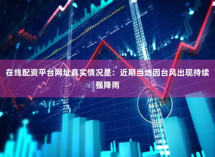 在线配资平台网址真实情况是：近期当地因台风出现持续强降雨
