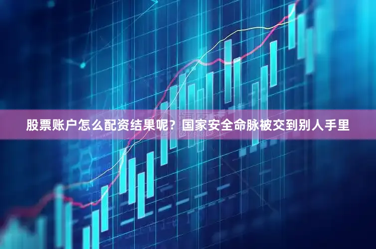 股票账户怎么配资结果呢？国家安全命脉被交到别人手里