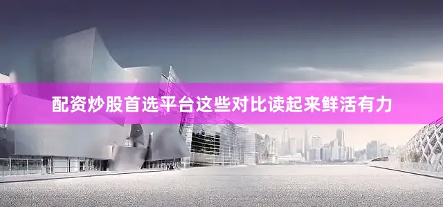配资炒股首选平台这些对比读起来鲜活有力