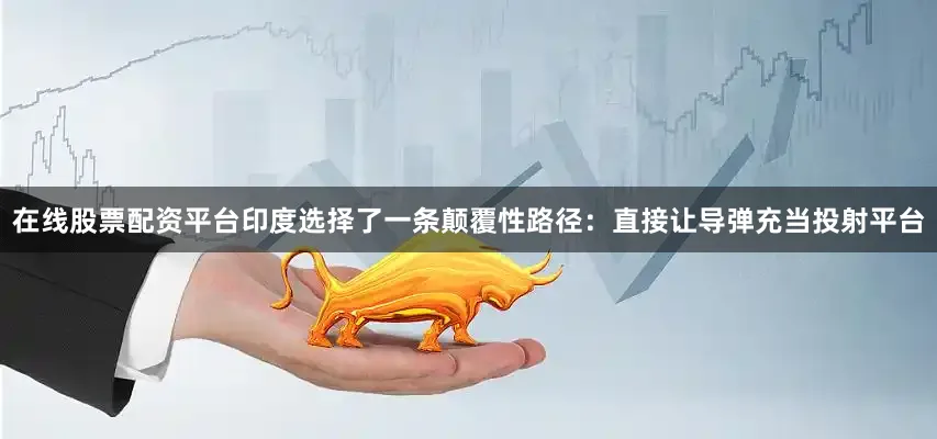 在线股票配资平台印度选择了一条颠覆性路径：直接让导弹充当投射平台