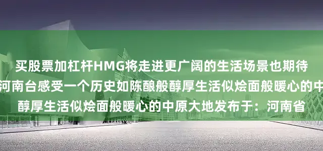买股票加杠杆HMG将走进更广阔的生活场景也期待更多人看见一个全新的河南台感受一个历史如陈酿般醇厚生活似烩面般暖心的中原大地发布于：河南省
