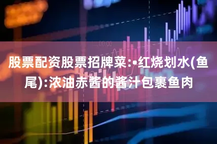 股票配资股票招牌菜:•红烧划水(鱼尾):浓油赤酱的酱汁包裹鱼肉