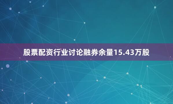股票配资行业讨论融券余量15.43万股