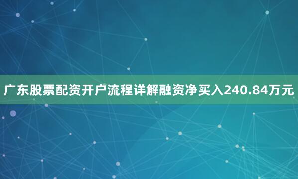 广东股票配资开户流程详解融资净买入240.84万元
