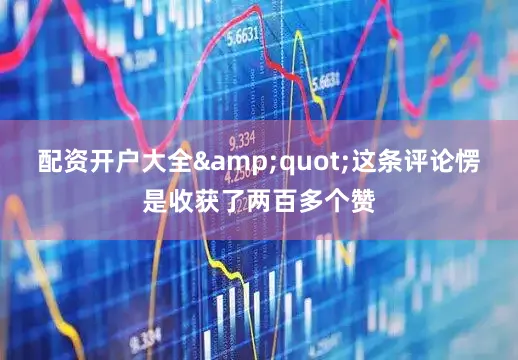 配资开户大全&quot;这条评论愣是收获了两百多个赞