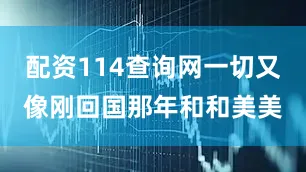 配资114查询网一切又像刚回国那年和和美美