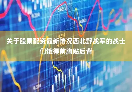 关于股票配资最新情况西北野战军的战士们饿得前胸贴后背