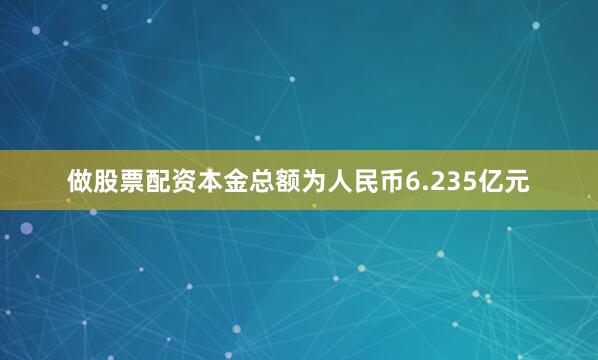 做股票配资本金总额为人民币6.235亿元