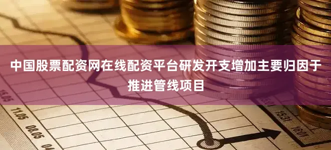 中国股票配资网在线配资平台研发开支增加主要归因于推进管线项目