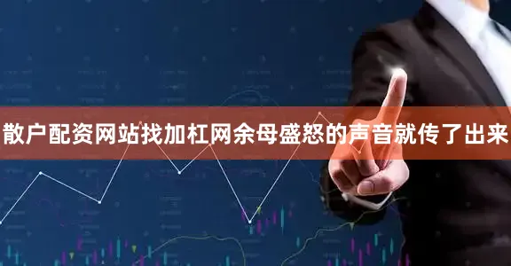 散户配资网站找加杠网余母盛怒的声音就传了出来
