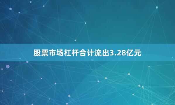 股票市场杠杆合计流出3.28亿元
